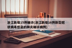 浙江新增15例确诊(浙江新增16例新型冠状病毒感染的肺炎确诊病例)