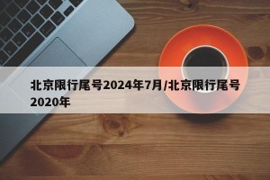 北京限行尾号2024年7月/北京限行尾号2020年