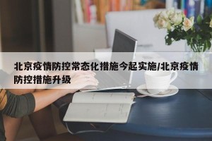 北京疫情防控常态化措施今起实施/北京疫情防控措施升级