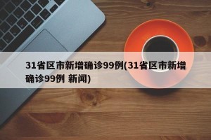 31省区市新增确诊99例(31省区市新增确诊99例 新闻)