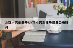 北京小汽车摇号/北京小汽车摇号结果公布时间