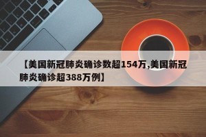 【美国新冠肺炎确诊数超154万,美国新冠肺炎确诊超388万例】