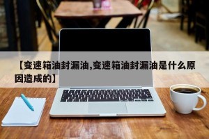 【变速箱油封漏油,变速箱油封漏油是什么原因造成的】