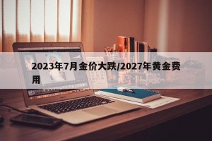 2023年7月金价大跌/2027年黄金费用
