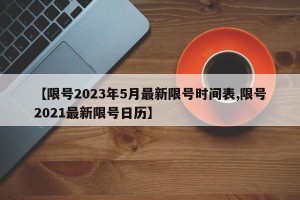 【限号2023年5月最新限号时间表,限号2021最新限号日历】