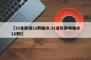 【31省新增12例确诊,31省份新增确诊12例l】