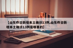 【山东昨日新增本土确诊13例,山东昨日新增本土确诊13例是哪里的】