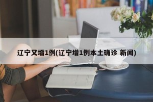 辽宁又增1例(辽宁增1例本土确诊 新闻)