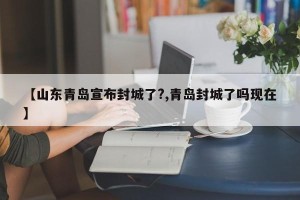 【山东青岛宣布封城了?,青岛封城了吗现在】
