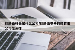 翔腾新材是家什么公司/翔腾微电子科技有限公司怎么样