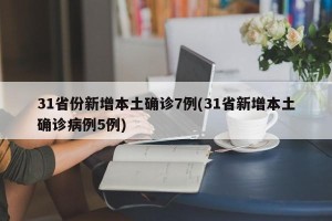 31省份新增本土确诊7例(31省新增本土确诊病例5例)