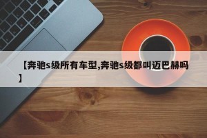 【奔驰s级所有车型,奔驰s级都叫迈巴赫吗】