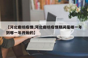 【河北廊坊疫情,河北廊坊疫情期间是哪一年到哪一年开始的】