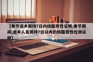 【春节返乡需持7日内核酸阴性证明,春节期间,返乡人员需持7日以内的核酸阴性检测证明】