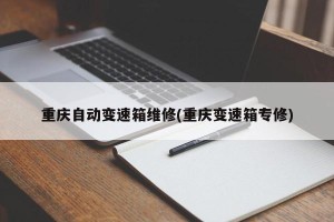 重庆自动变速箱维修(重庆变速箱专修)