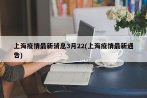 上海疫情最新消息3月22(上海疫情最新通告)