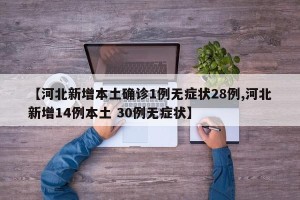 【河北新增本土确诊1例无症状28例,河北新增14例本土 30例无症状】