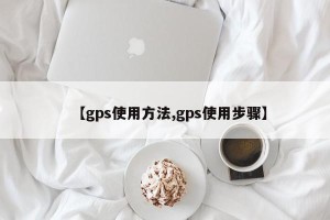 【gps使用方法,gps使用步骤】