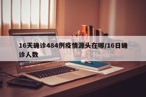16天确诊484例疫情源头在哪/16日确诊人数