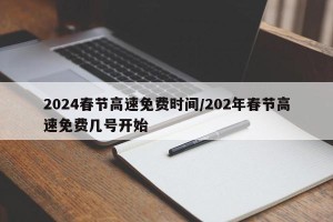 2024春节高速免费时间/202年春节高速免费几号开始