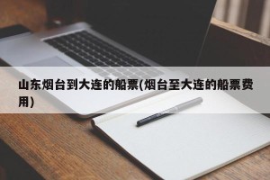 山东烟台到大连的船票(烟台至大连的船票费用)