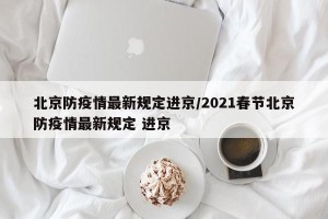北京防疫情最新规定进京/2021春节北京防疫情最新规定 进京