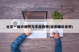 北京一确诊病例为家庭教师(北京确诊老师)