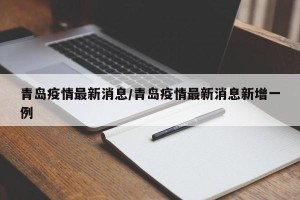 青岛疫情最新消息/青岛疫情最新消息新增一例