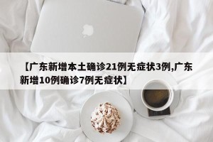 【广东新增本土确诊21例无症状3例,广东新增10例确诊7例无症状】