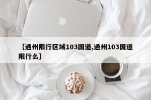 【通州限行区域103国道,通州103国道限行么】