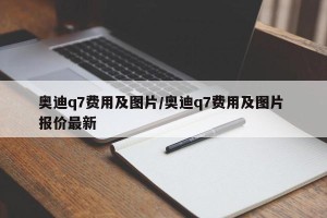 奥迪q7费用及图片/奥迪q7费用及图片 报价最新