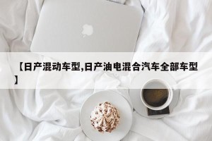 【日产混动车型,日产油电混合汽车全部车型】