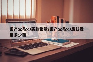 国产宝马x3新款销量/国产宝马x3最低费用多少钱