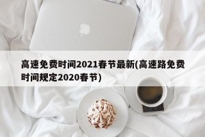 高速免费时间2021春节最新(高速路免费时间规定2020春节)