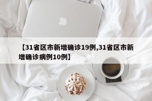 【31省区市新增确诊19例,31省区市新增确诊病例10例】