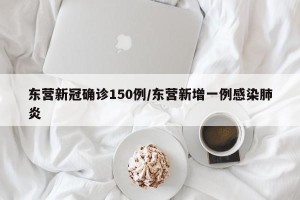 东营新冠确诊150例/东营新增一例感染肺炎