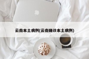 云南本土病例(云南确诊本土病例)