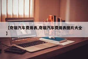 【奇瑞汽车费用表,奇瑞汽车费用表图片大全】