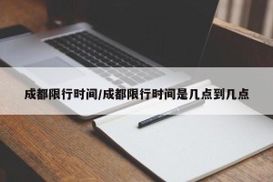 成都限行时间/成都限行时间是几点到几点