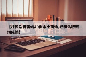 【呼和浩特新增49例本土确诊,呼和浩特新增疫情】