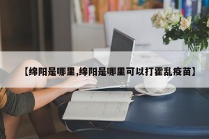 【绵阳是哪里,绵阳是哪里可以打霍乱疫苗】