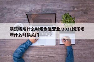 娱乐场所什么时候恢复营业/2021娱乐场所什么时候关门
