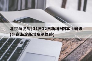 北京海淀5月11日12日新增9例本土确诊(北京海淀新增病例轨迹)