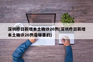 深圳昨日新增本土确诊26例(深圳昨日新增本土确诊26例是哪里的)