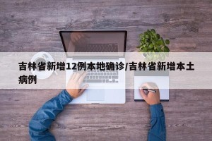 吉林省新增12例本地确诊/吉林省新增本土病例