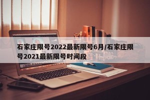 石家庄限号2022最新限号6月/石家庄限号2021最新限号时间段