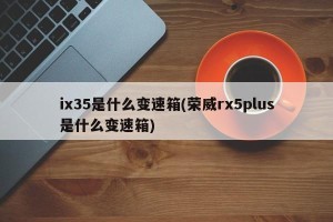 ix35是什么变速箱(荣威rx5plus是什么变速箱)
