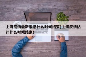上海疫情最新消息什么时候结束(上海疫情估计什么时候结束)