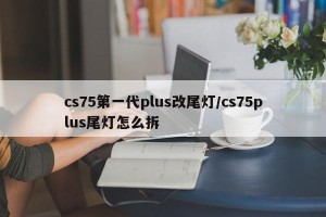 cs75第一代plus改尾灯/cs75plus尾灯怎么拆