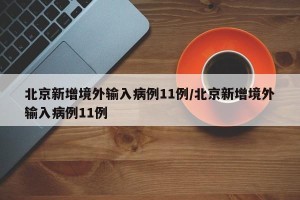 北京新增境外输入病例11例/北京新增境外输入病例11例